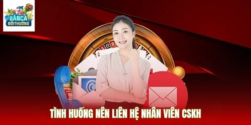 Tình huống nên liên hệ nhân viên CSKH